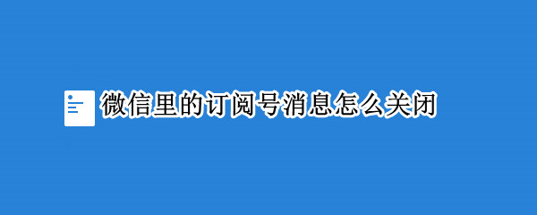 微信里的订阅号消息怎么关闭 微信里的订阅号消息怎么关闭了