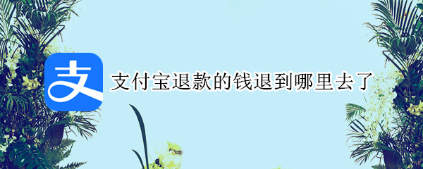 支付宝退款的钱退到哪里去了 支付宝退款的钱在哪里