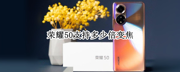 荣耀50支持多少倍变焦（荣耀50有多少倍变焦）