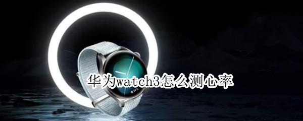 华为watch3怎么测心率（华为watch3测心率没有手环准）