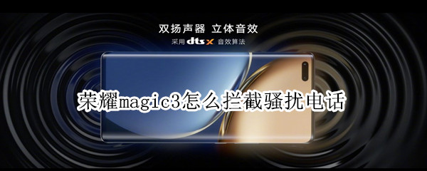 荣耀magic3怎么拦截骚扰电话 荣耀magic3怎么拦截骚扰电话和短信
