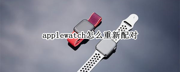 applewatch怎么重新配对（applewatch怎么重新配对但不抹除数据）
