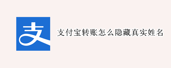 支付宝转账怎么隐藏真实姓名 支付宝转账怎么隐藏真实姓名和名字