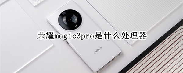荣耀magic3pro是什么处理器 华为荣耀magic3是什么处理器