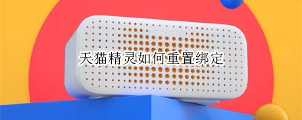 天猫精灵如何重置绑定 天猫精灵如何解除原主人绑定