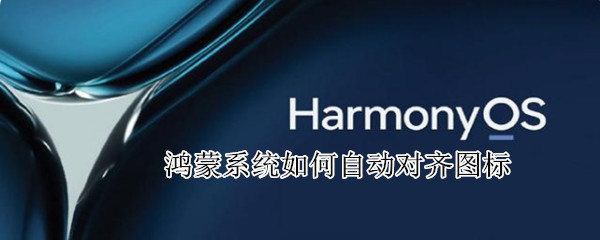 鸿蒙系统如何自动对齐图标 鸿蒙系统如何自动对齐图标
