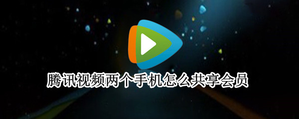 腾讯视频两个手机怎么共享会员（腾讯视频两个手机怎么共享会员2021）