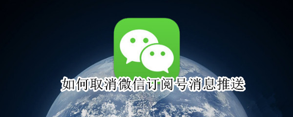 如何取消微信订阅号消息推送（如何取消微信订阅号消息推送功能）