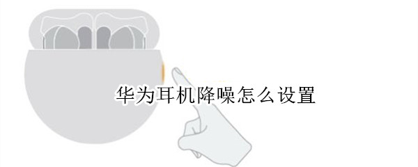 华为耳机降噪怎么设置 华为耳机降噪怎么设置方法