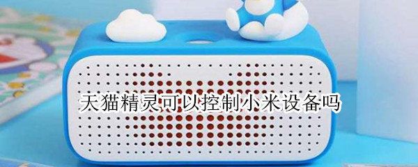 天猫精灵可以控制小米设备吗 天猫精灵能控制小米设备吗