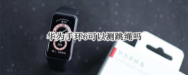 华为手环6可以测跳绳吗（华为手环6支持跳绳吗）