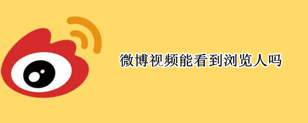 微博视频能看到浏览人吗 微博视频可以看浏览人吗