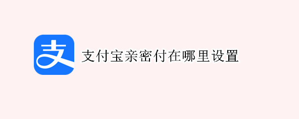 支付宝亲密付在哪里设置（支付宝里的亲密支付在哪设置）