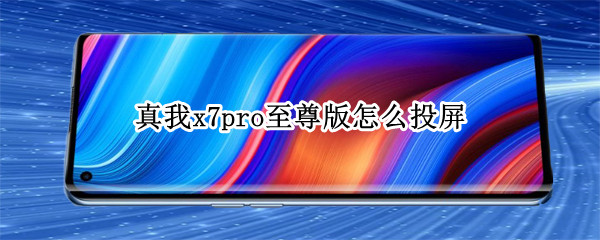 真我x7pro至尊版怎么投屏（真我x7pro能投屏吗）