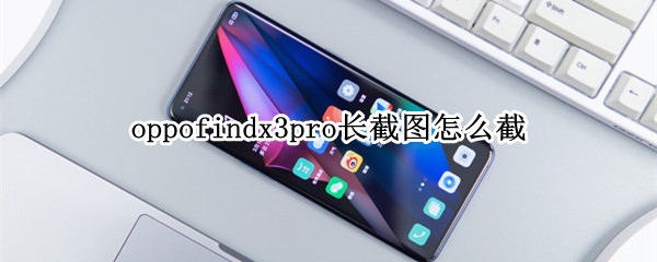 oppofindx3pro长截图怎么截 oppofindx3手机怎么截长图