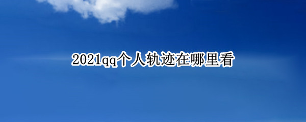 2021qq个人轨迹在哪里看（qq个人轨迹）