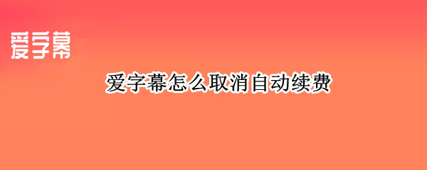 爱字幕怎么取消自动续费（爱字幕怎么取消自动续费支付宝）