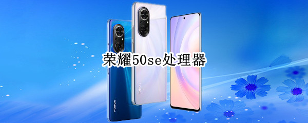 荣耀50se处理器是什么芯片 荣耀50 se芯片