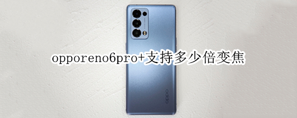 opporeno6pro+支持多少倍变焦（opporeno6几倍光学变焦）