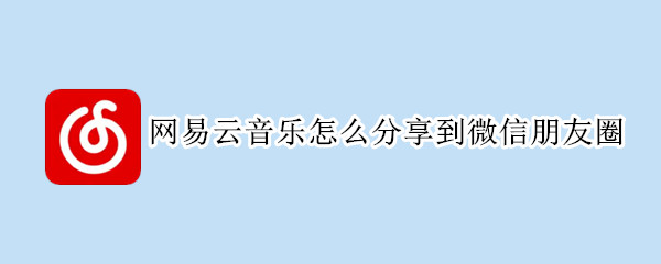 网易云音乐怎么分享到微信朋友圈（网易云音乐怎么分享到微信朋友圈然后不显示播放键）
