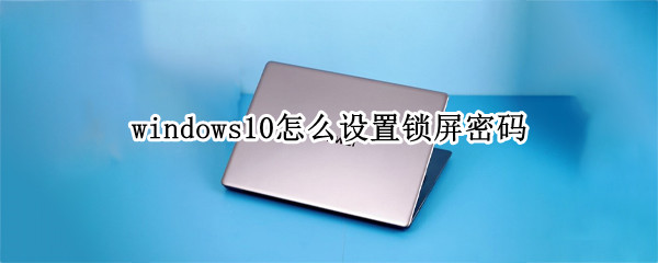 windows10怎么设置锁屏密码 windows10怎么设置锁屏密码怎么跟手机联动