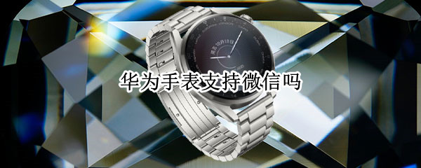 华为手表支持微信吗 华为手表支持微信吗怎么设置