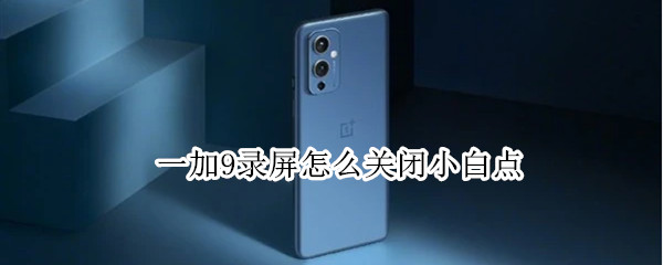 一加9录屏怎么关闭小白点（一加9录屏怎么关闭小白点功能）