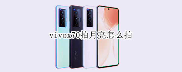 vivox70拍月亮怎么拍 vivox70能拍月亮吗