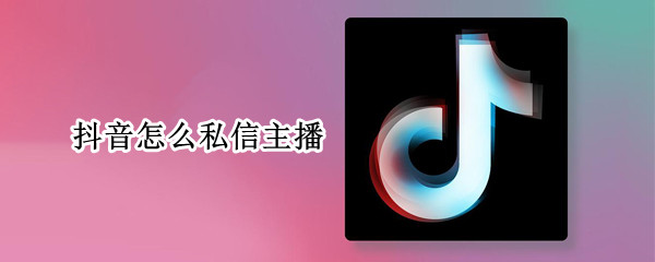 抖音怎么私信主播（抖音怎么私信主播头像）