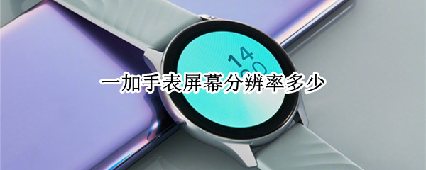 一加手表屏幕分辨率多少（一加手表屏幕分辨率多少好）