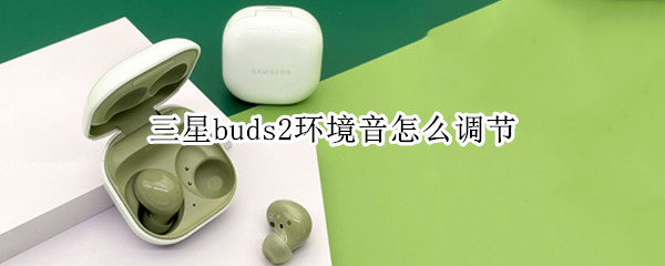 三星buds2环境音怎么调节（三星buds音量调节）