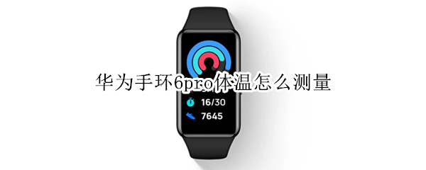 华为手环6pro体温怎么测量（华为手环6pro测温准吗）
