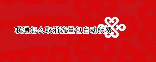 联通怎么取消流量包自动续费（联通怎么取消流量包自动续费功能）