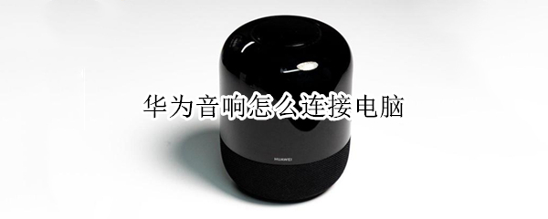 华为音响怎么连接电脑 华为音响怎么连接电脑蓝牙