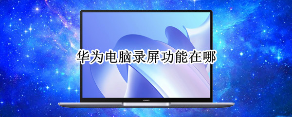 华为电脑录屏功能在哪 华为手机录屏在哪里找