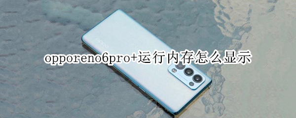 opporeno6pro+运行内存怎么显示（opporeno6怎么看运行内存）