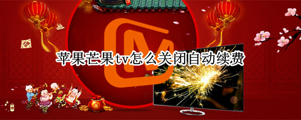 苹果芒果tv怎么关闭自动续费 苹果手机芒果tv怎么关闭自动续费