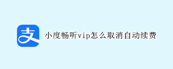 小度畅听vip怎么取消自动续费 小度畅听vip怎么取消自动续费会一直扣费吗?微信支付