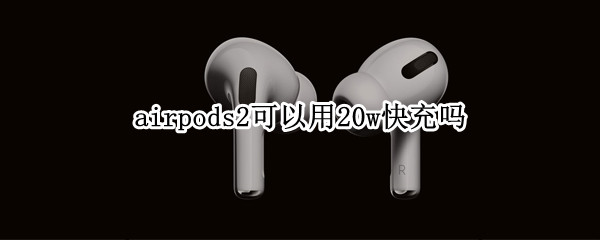 airpods2可以用20w快充吗 airpods二代可以用20w快充吗