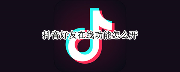 抖音好友在线功能怎么开 抖音怎么设置在线好友