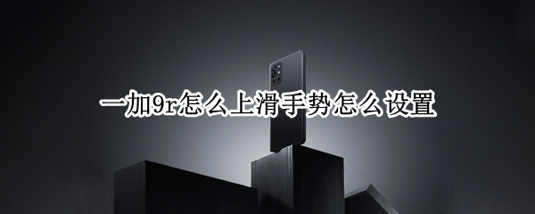 一加9r怎么上滑手势怎么设置（一加手机怎么设置上滑）
