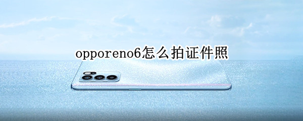 opporeno6怎么拍证件照（oppo reno 6怎么拍证件照）