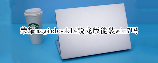 荣耀magicbook14锐龙版能装win7吗（荣耀Magicbook 14 锐龙版）