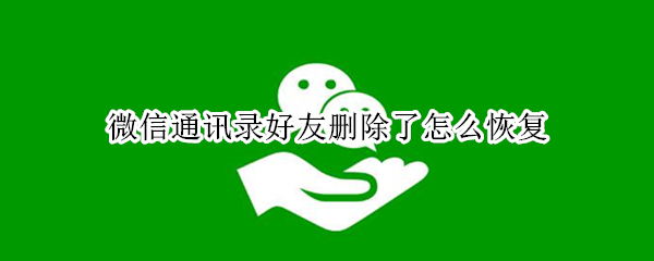 微信通讯录好友删除了怎么恢复 微信通讯录好友删除了怎么恢复正常