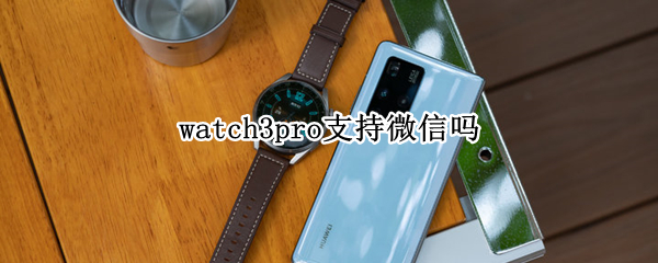 watch3pro支持微信吗（watch3pro可以发微信吗）