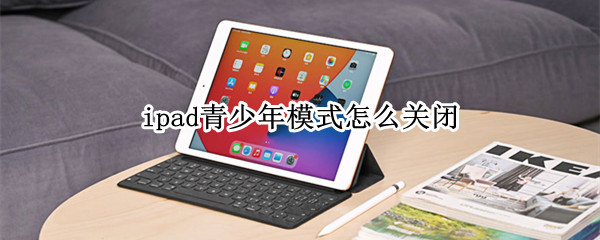 ipad青少年模式怎么关闭 苹果ipad青少年模式怎么关闭