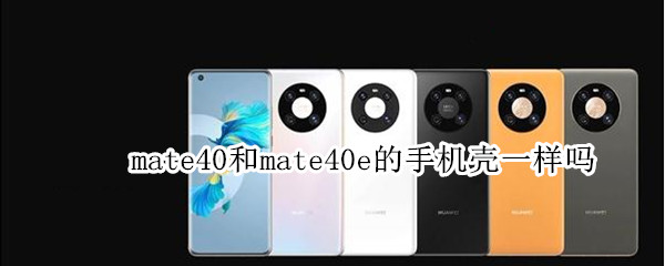 mate40和mate40e的手机壳一样吗 mate40pro和mate40e的手机壳一样吗