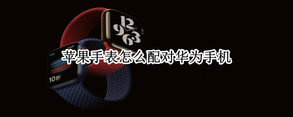 苹果手表怎么配对华为手机 苹果手表怎么配对华为手机接电话