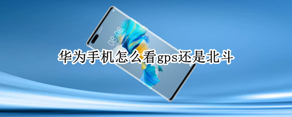 华为手机怎么看gps还是北斗（如何确定手机用的是北斗导航）