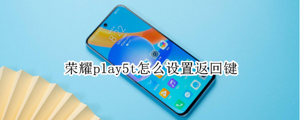 荣耀play5t怎么设置返回键 荣耀play5tpro怎么设置返回键